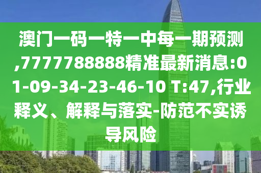澳門一碼一特一中每一期預(yù)測,7777788888精準(zhǔn)最新消息:01-09-34-23-46-10 T:47,行業(yè)釋義、解釋與落實-防范不實誘導(dǎo)風(fēng)險