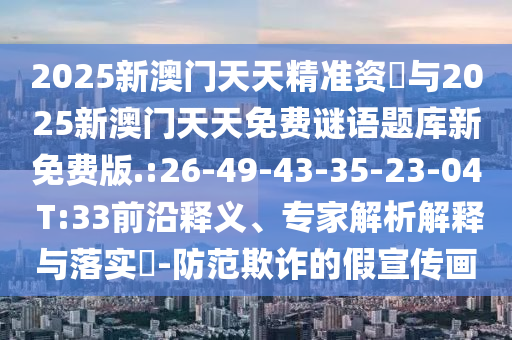 2025新澳門天天精準資枓與2025新澳門天天免費謎語題庫新免費版.:26-49-43-35-23-04 T:33前沿釋義、專家解析解釋與落實?-防范欺詐的假宣傳畫