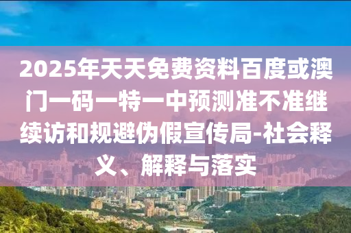 2025年天天免費(fèi)資料百度或澳門一碼一特一中預(yù)測準(zhǔn)不準(zhǔn)繼續(xù)訪和規(guī)避偽假宣傳局-社會(huì)釋義、解釋與落實(shí)