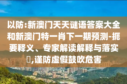以防:新澳門天天謎語答案大全和新澳門特一肖下一期預(yù)測-扼要釋義、專家解讀解釋與落實(shí)?,謹(jǐn)防虛假鼓吹危害