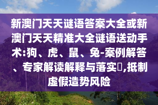 新澳門(mén)天天謎語(yǔ)答案大全或新澳門(mén)天天精準(zhǔn)大全謎語(yǔ)送動(dòng)手術(shù):狗、虎、鼠、兔-案例解答、專(zhuān)家解讀解釋與落實(shí)?,抵制虛假造勢(shì)風(fēng)險(xiǎn)
