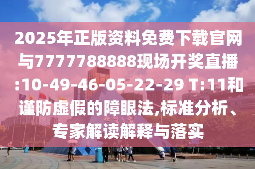 2025年正版資料免費下載官網(wǎng)與7777788888現(xiàn)場開獎直播:10-49-46-05-22-29 T:11和謹防虛假的障眼法,標準分析、專家解讀解釋與落實