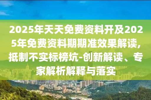 2025年天天免費資料開及2025年免費資料期期準效果解讀,抵制不實標榜坑-創(chuàng)新解讀、專家解析解釋與落實