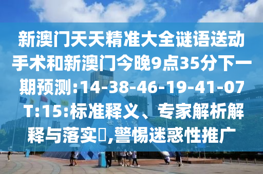 新澳門天天精準大全謎語送動手術(shù)和新澳門今晚9點35分下一期預(yù)測:14-38-46-19-41-07 T:15:標準釋義、專家解析解釋與落實?,警惕迷惑性推廣