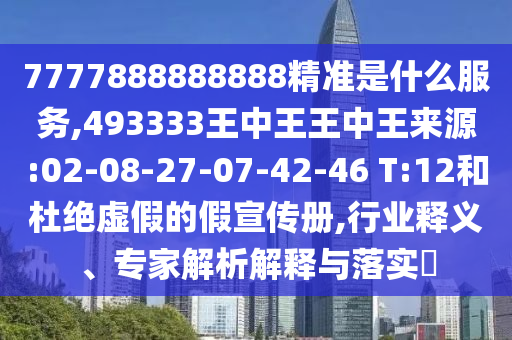 7777888888888精準(zhǔn)是什么服務(wù),493333王中王王中王來(lái)源:02-08-27-07-42-46 T:12和杜絕虛假的假宣傳冊(cè),行業(yè)釋義、專家解析解釋與落實(shí)?