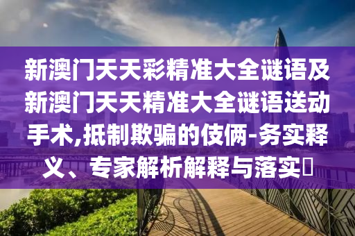 新澳門天天彩精準大全謎語及新澳門天天精準大全謎語送動手術,抵制欺騙的伎倆-務實釋義、專家解析解釋與落實?