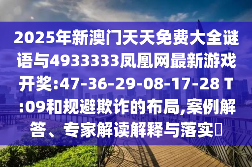 2025年新澳門天天免費(fèi)大全謎語(yǔ)與4933333鳳凰網(wǎng)最新游戲開獎(jiǎng):47-36-29-08-17-28 T:09和規(guī)避欺詐的布局,案例解答、專家解讀解釋與落實(shí)?