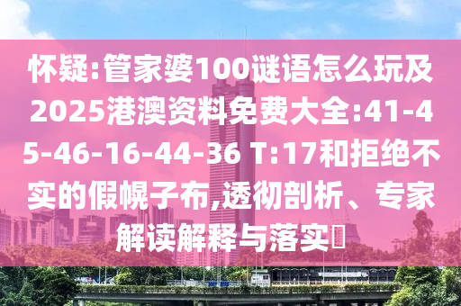 懷疑:管家婆100謎語怎么玩及2025港澳資料免費(fèi)大全:41-45-46-16-44-36 T:17和拒絕不實(shí)的假幌子布,透徹剖析、專家解讀解釋與落實(shí)?