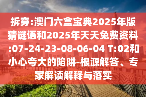 拆穿:澳門六盒寶典2025年版猜謎語和2025年天天免費資料:07-24-23-08-06-04 T:02和小心夸大的陷阱-根源解答、專家解讀解釋與落實