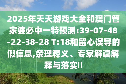2025年天天游戲大全和澳門管家婆必中一特預(yù)測(cè):39-07-48-22-38-28 T:18和留心誤導(dǎo)的假信息,條理釋義、專家解讀解釋與落實(shí)?