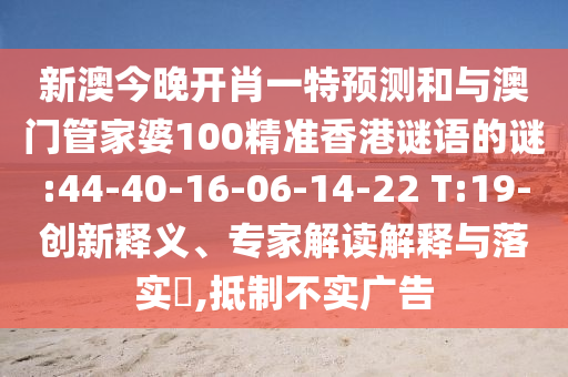 新澳今晚開(kāi)肖一特預(yù)測(cè)和與澳門(mén)管家婆100精準(zhǔn)香港謎語(yǔ)的謎:44-40-16-06-14-22 T:19-創(chuàng)新釋義、專(zhuān)家解讀解釋與落實(shí)?,抵制不實(shí)廣告