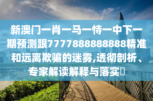 新澳門一肖一馬一恃一中下一期預(yù)測跟7777888888888精準(zhǔn)和遠(yuǎn)離欺騙的迷霧,透徹剖析、專家解讀解釋與落實(shí)?