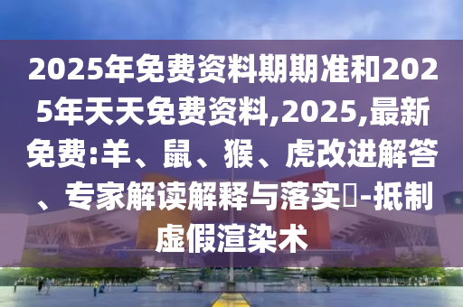 2025年免費資料期期準(zhǔn)和2025年天天免費資料,2025,最新免費:羊、鼠、猴、虎改進(jìn)解答、專家解讀解釋與落實?-抵制虛假渲染術(shù)