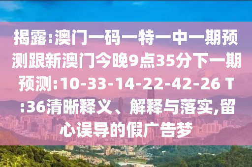 揭露:澳門一碼一特一中一期預測跟新澳門今晚9點35分下一期預測:10-33-14-22-42-26 T:36清晰釋義、解釋與落實,留心誤導的假廣告夢