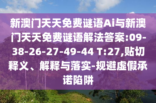 新澳門天天免費謎語Ai與新澳門天天免費謎語解法答案:09-38-26-27-49-44 T:27,貼切釋義、解釋與落實-規(guī)避虛假承諾陷阱