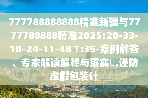 777788888888精準(zhǔn)新疆與7777788888精準(zhǔn)2025:20-33-10-24-11-48 T:35-案例解答、專家解讀解釋與落實?,謹(jǐn)防虛假包裝計