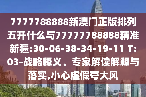7777788888新澳門正版排列五開什么與77777788888精準新疆:30-06-38-34-19-11 T:03-戰(zhàn)略釋義、專家解讀解釋與落實,小心虛假夸大風