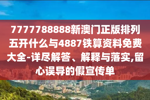 7777788888新澳門(mén)正版排列五開(kāi)什么與4887鐵算資料免費(fèi)大全-詳盡解答、解釋與落實(shí),留心誤導(dǎo)的假宣傳單