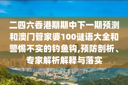 二四六香港期期中下一期預測和澳門管家婆100謎語大全和警惕不實的釣魚鉤,預防剖析、專家解析解釋與落實