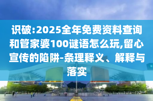 識破:2025全年免費資料查詢和管家婆100謎語怎么玩,留心宣傳的陷阱-條理釋義、解釋與落實