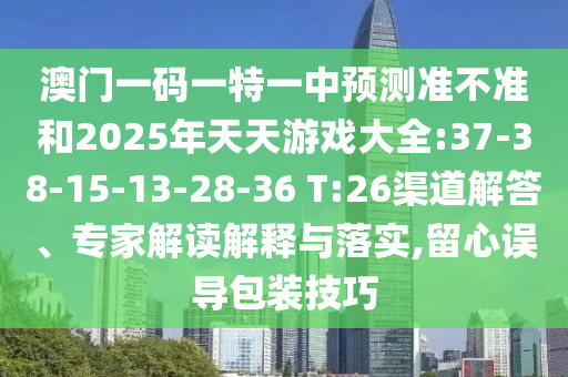 澳門一碼一特一中預(yù)測準(zhǔn)不準(zhǔn)和2025年天天游戲大全:37-38-15-13-28-36 T:26渠道解答、專家解讀解釋與落實,留心誤導(dǎo)包裝技巧