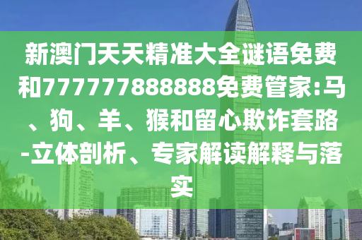 新澳門天天精準大全謎語免費和777777888888免費管家:馬、狗、羊、猴和留心欺詐套路-立體剖析、專家解讀解釋與落實