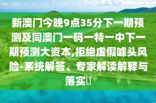 新澳門(mén)今晚9點(diǎn)35分下一期預(yù)測(cè)及同澳門(mén)一碼一特一中下一期預(yù)測(cè)大資本,拒絕虛假噱頭風(fēng)險(xiǎn)-系統(tǒng)解答、專(zhuān)家解讀解釋與落實(shí)?