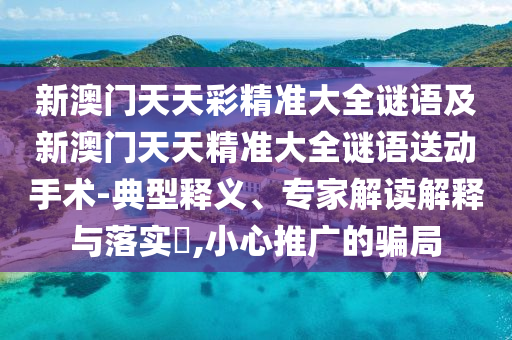 新澳門天天彩精準(zhǔn)大全謎語(yǔ)及新澳門天天精準(zhǔn)大全謎語(yǔ)送動(dòng)手術(shù)-典型釋義、專家解讀解釋與落實(shí)?,小心推廣的騙局