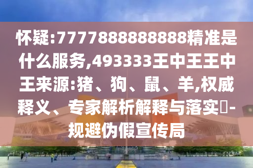 懷疑:7777888888888精準(zhǔn)是什么服務(wù),493333王中王王中王來(lái)源:豬、狗、鼠、羊,權(quán)威釋義、專家解析解釋與落實(shí)?-規(guī)避偽假宣傳局
