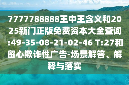 7777788888王中王含義和2025新門正版免費資本大全查詢:49-35-08-21-02-46 T:27和留心欺詐性廣告-場景解答、解釋與落實