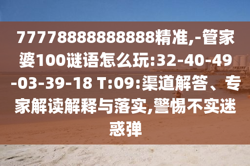 77778888888888精準(zhǔn),-管家婆100謎語怎么玩:32-40-49-03-39-18 T:09:渠道解答、專家解讀解釋與落實(shí),警惕不實(shí)迷惑彈