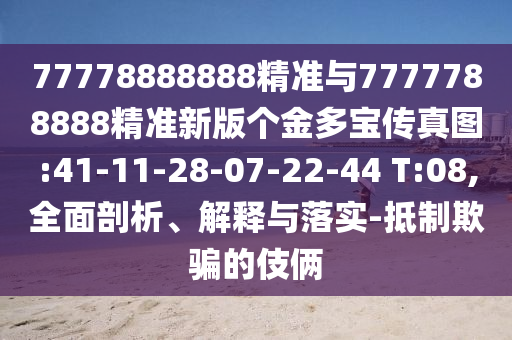 77778888888精準(zhǔn)與7777788888精準(zhǔn)新版?zhèn)€金多寶傳真圖:41-11-28-07-22-44 T:08,全面剖析、解釋與落實(shí)-抵制欺騙的伎倆
