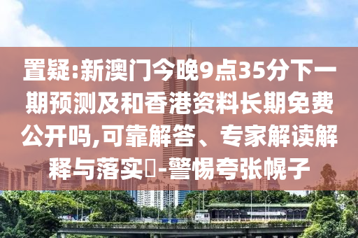 置疑:新澳門今晚9點(diǎn)35分下一期預(yù)測(cè)及和香港資料長(zhǎng)期免費(fèi)公開嗎,可靠解答、專家解讀解釋與落實(shí)?-警惕夸張幌子