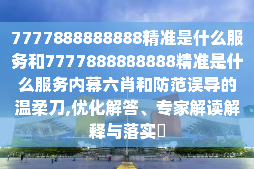 7777888888888精準是什么服務(wù)和7777888888888精準是什么服務(wù)內(nèi)幕六肖和防范誤導(dǎo)的溫柔刀,優(yōu)化解答、專家解讀解釋與落實?