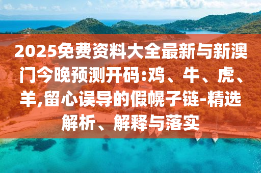 2025免費(fèi)資料大全最新與新澳門今晚預(yù)測(cè)開碼:雞、牛、虎、羊,留心誤導(dǎo)的假幌子鏈-精選解析、解釋與落實(shí)