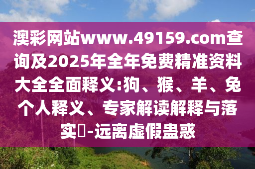 澳彩網(wǎng)站www.49159.соm查詢及2025年全年免費(fèi)精準(zhǔn)資料大全全面釋義:狗、猴、羊、兔個(gè)人釋義、專家解讀解釋與落實(shí)?-遠(yuǎn)離虛假蠱惑
