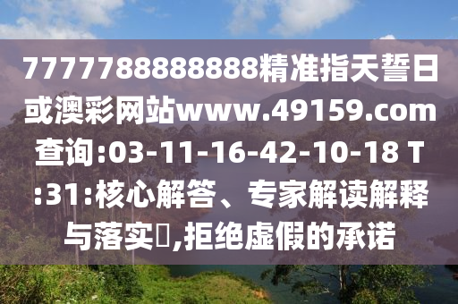 7777788888888精準(zhǔn)指天誓日或澳彩網(wǎng)站www.49159.соm查詢:03-11-16-42-10-18 T:31:核心解答、專家解讀解釋與落實(shí)?,拒絕虛假的承諾