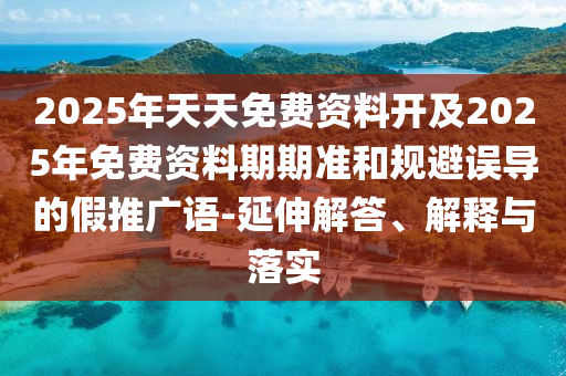 2025年天天免費(fèi)資料開(kāi)及2025年免費(fèi)資料期期準(zhǔn)和規(guī)避誤導(dǎo)的假推廣語(yǔ)-延伸解答、解釋與落實(shí)