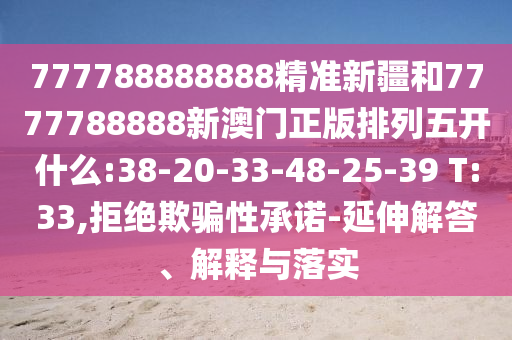 777788888888精準(zhǔn)新疆和7777788888新澳門正版排列五開什么:38-20-33-48-25-39 T:33,拒絕欺騙性承諾-延伸解答、解釋與落實(shí)