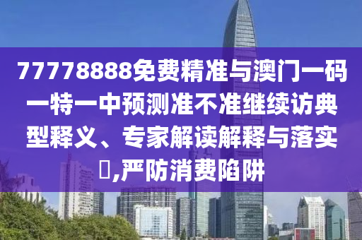 77778888免費(fèi)精準(zhǔn)與澳門一碼一特一中預(yù)測(cè)準(zhǔn)不準(zhǔn)繼續(xù)訪典型釋義、專家解讀解釋與落實(shí)?,嚴(yán)防消費(fèi)陷阱