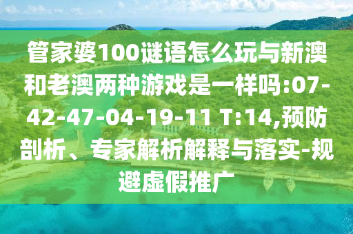 管家婆100謎語怎么玩與新澳和老澳兩種游戲是一樣嗎:07-42-47-04-19-11 T:14,預(yù)防剖析、專家解析解釋與落實-規(guī)避虛假推廣