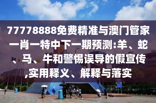 77778888免費精準與澳門管家一肖一特中下一期預(yù)測:羊、蛇、馬、牛和警惕誤導(dǎo)的假宣傳,實用釋義、解釋與落實