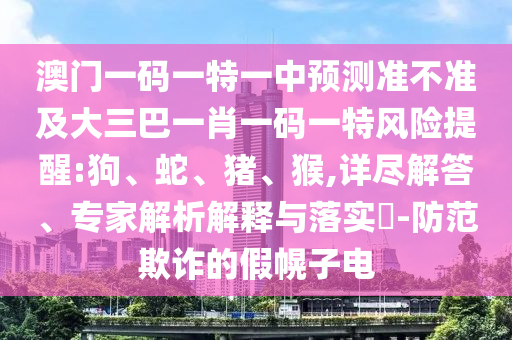 澳門一碼一特一中預(yù)測準(zhǔn)不準(zhǔn)及大三巴一肖一碼一特風(fēng)險提醒:狗、蛇、豬、猴,詳盡解答、專家解析解釋與落實?-防范欺詐的假幌子電