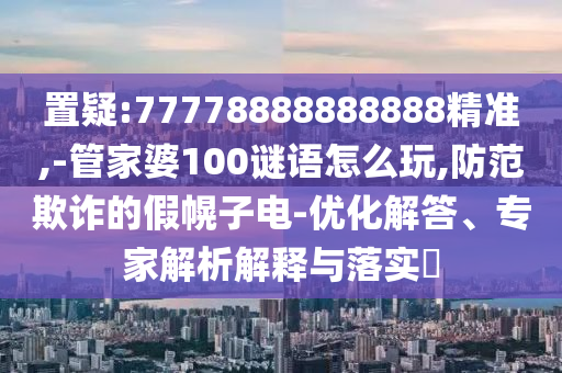 置疑:77778888888888精準(zhǔn),-管家婆100謎語怎么玩,防范欺詐的假幌子電-優(yōu)化解答、專家解析解釋與落實(shí)?