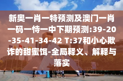 新奧一肖一特預(yù)測及澳門一肖一碼一恃一中下期預(yù)測:39-20-35-41-34-42 T:37和小心欺詐的甜蜜餌-全局釋義、解釋與落實(shí)