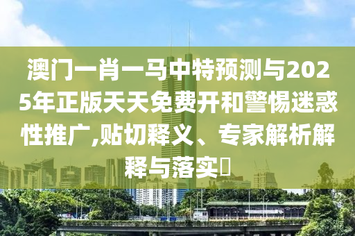澳門一肖一馬中特預(yù)測與2025年正版天天免費(fèi)開和警惕迷惑性推廣,貼切釋義、專家解析解釋與落實(shí)?