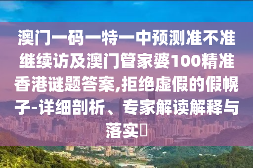 澳門一碼一特一中預(yù)測準不準繼續(xù)訪及澳門管家婆100精準香港謎題答案,拒絕虛假的假幌子-詳細剖析、專家解讀解釋與落實?