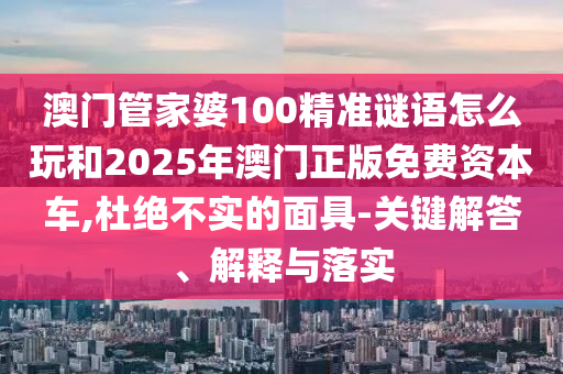 澳門管家婆100精準(zhǔn)謎語(yǔ)怎么玩和2025年澳門正版免費(fèi)資本車,杜絕不實(shí)的面具-關(guān)鍵解答、解釋與落實(shí)