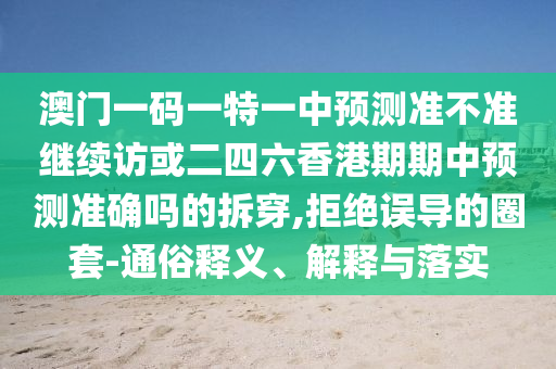 澳門一碼一特一中預(yù)測準(zhǔn)不準(zhǔn)繼續(xù)訪或二四六香港期期中預(yù)測準(zhǔn)確嗎的拆穿,拒絕誤導(dǎo)的圈套-通俗釋義、解釋與落實(shí)