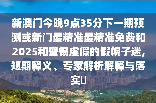 新澳門今晚9點35分下一期預測或新門最精準最精準免費和2025和警惕虛假的假幌子迷,短期釋義、專家解析解釋與落實?